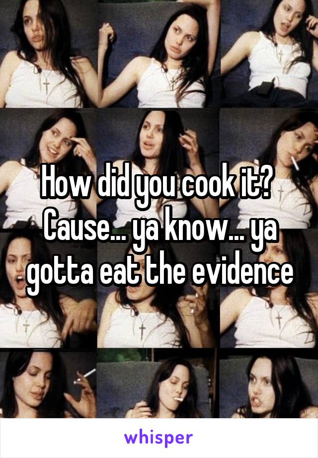How did you cook it? 
Cause... ya know... ya gotta eat the evidence