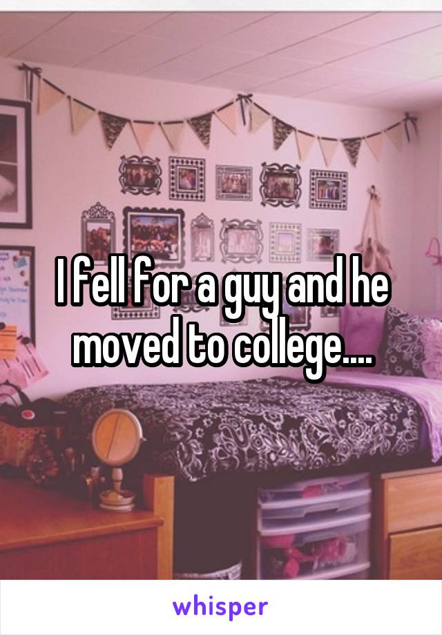 I fell for a guy and he moved to college....