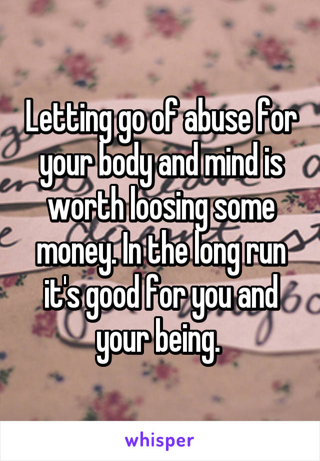 Letting go of abuse for your body and mind is worth loosing some money. In the long run it's good for you and your being. 