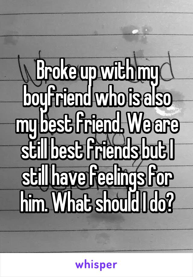 Broke up with my boyfriend who is also my best friend. We are still best friends but I still have feelings for him. What should I do?