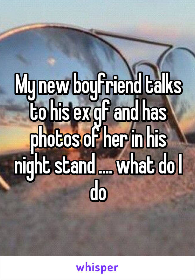 My new boyfriend talks to his ex gf and has photos of her in his night stand .... what do I do