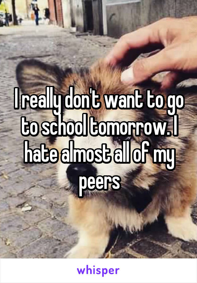 I really don't want to go to school tomorrow. I hate almost all of my peers