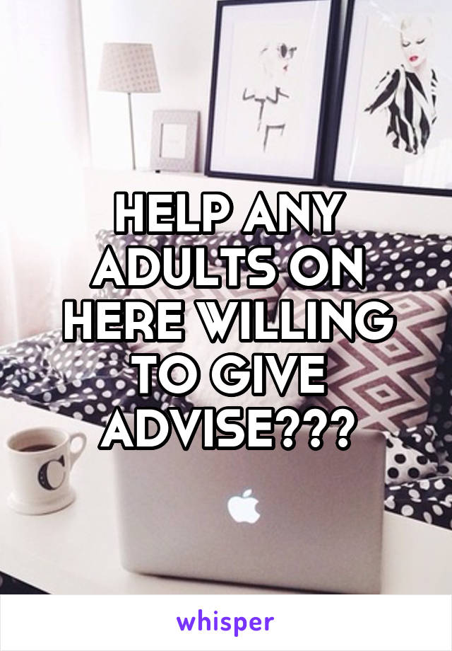 HELP ANY ADULTS ON HERE WILLING TO GIVE ADVISE???