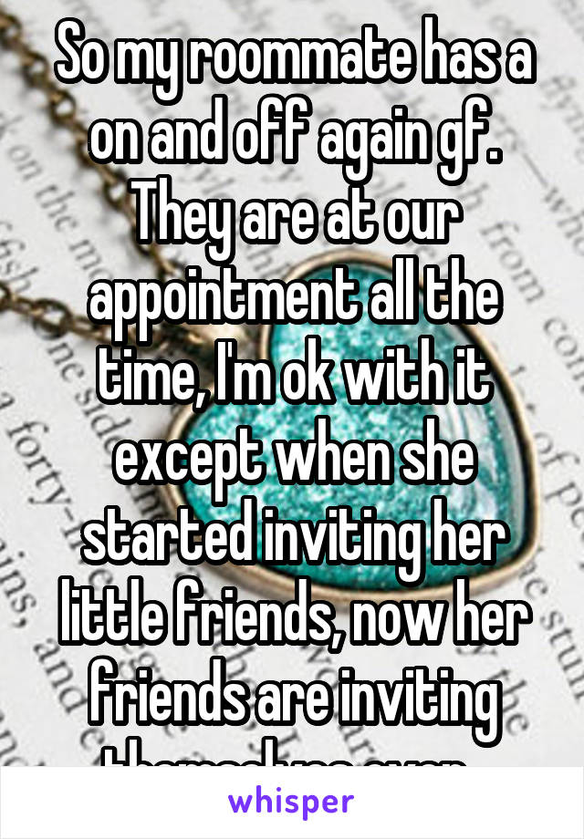 So my roommate has a on and off again gf. They are at our appointment all the time, I'm ok with it except when she started inviting her little friends, now her friends are inviting themselves over. 