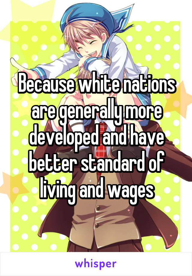 Because white nations are generally more developed and have better standard of living and wages
