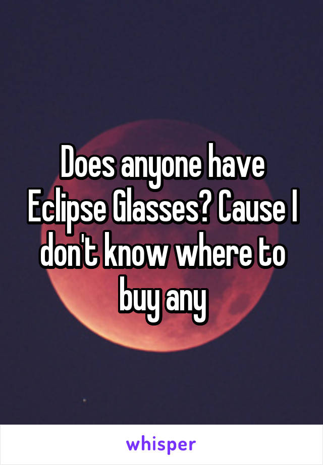 Does anyone have Eclipse Glasses? Cause I don't know where to buy any