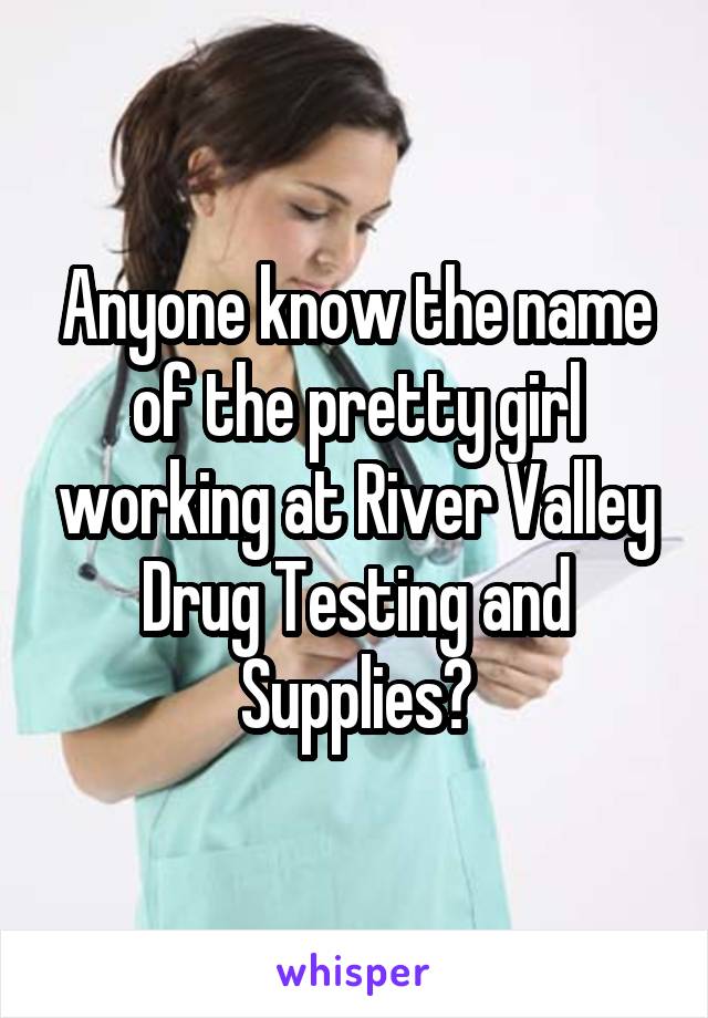Anyone know the name of the pretty girl working at River Valley Drug Testing and Supplies?