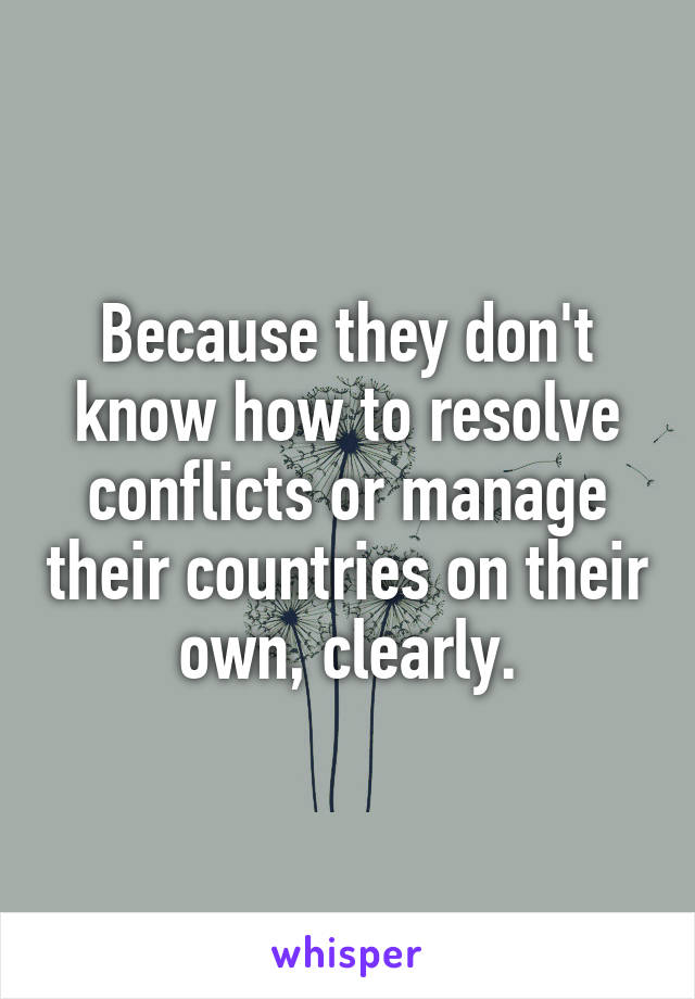 Because they don't know how to resolve conflicts or manage their countries on their own, clearly.