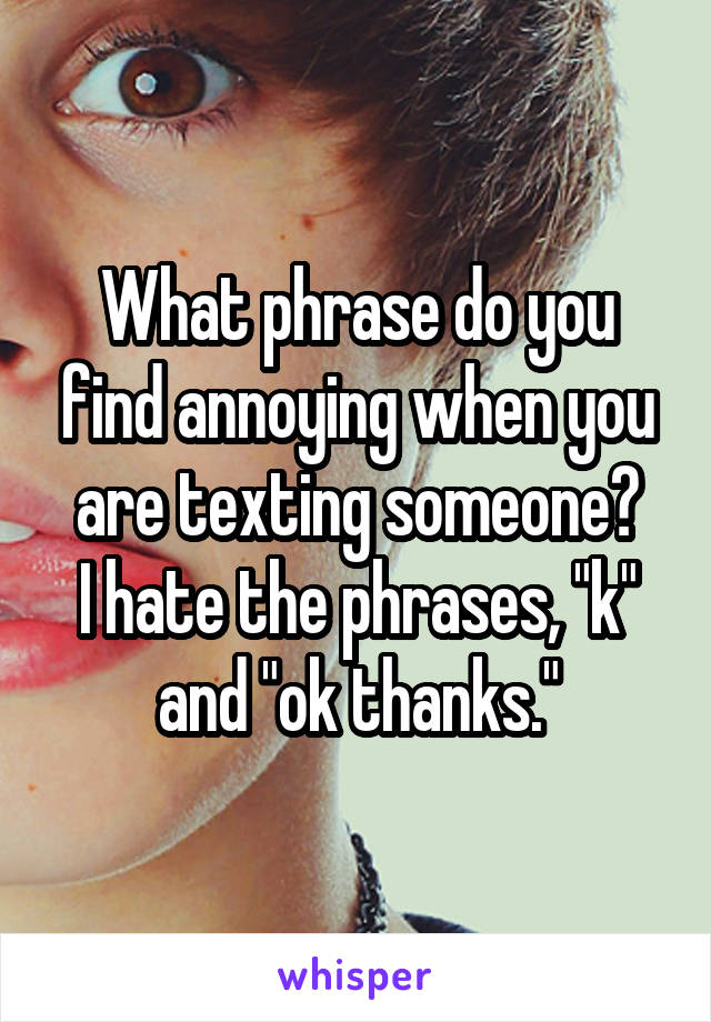 What phrase do you find annoying when you are texting someone?
I hate the phrases, "k" and "ok thanks."