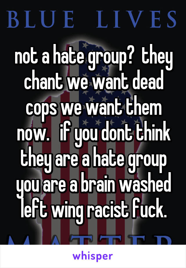not a hate group?  they chant we want dead cops we want them now.   if you dont think they are a hate group you are a brain washed left wing racist fuck.