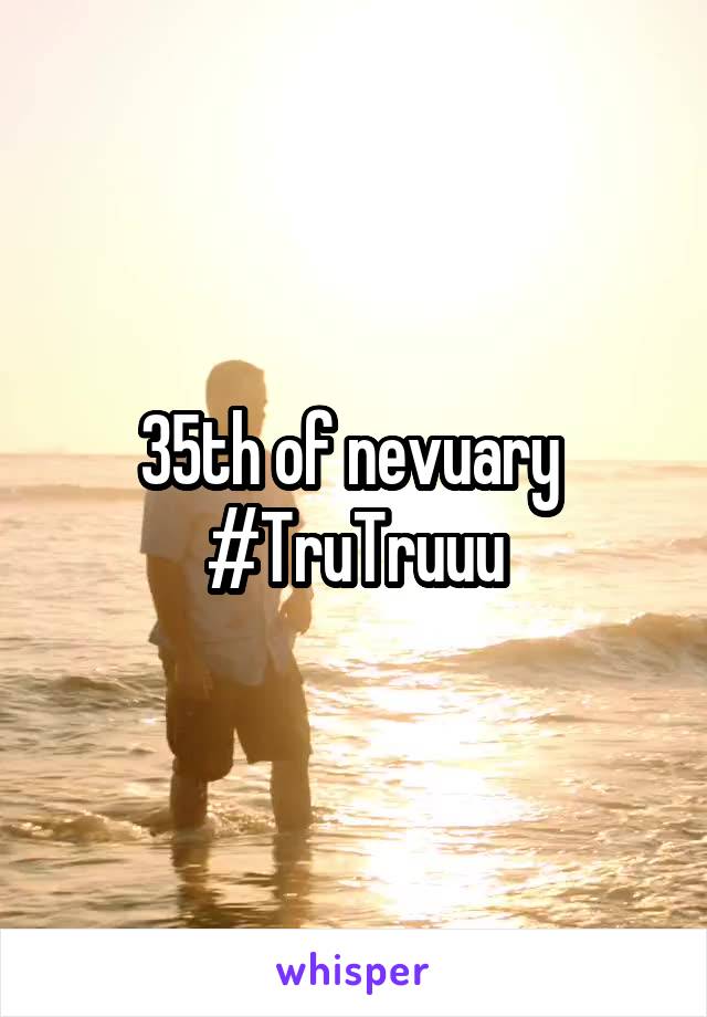 35th of nevuary 
#TruTruuu