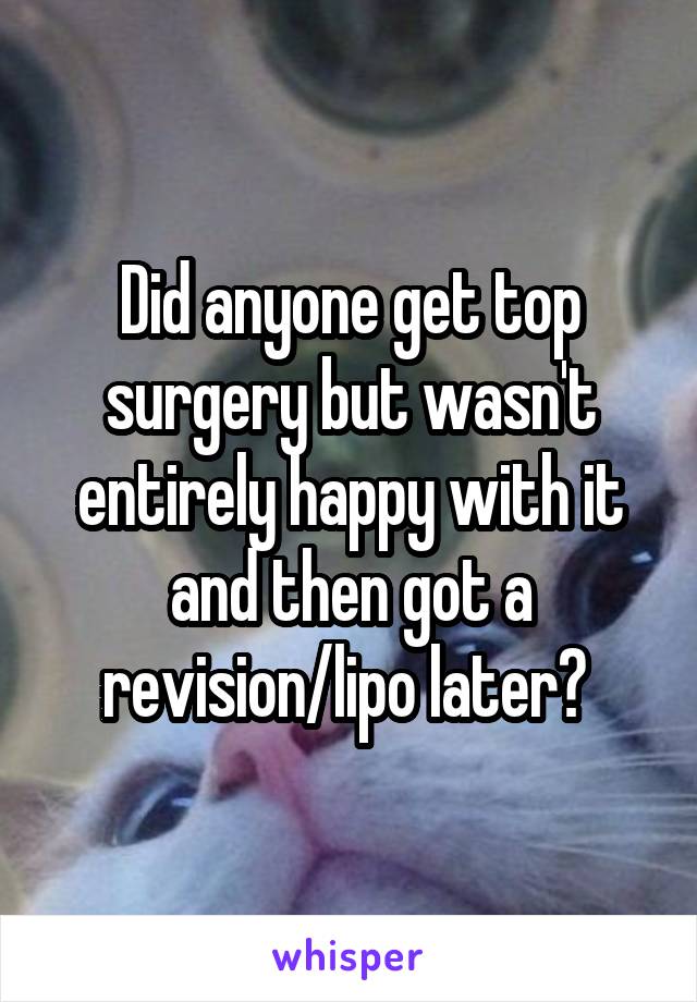Did anyone get top surgery but wasn't entirely happy with it and then got a revision/lipo later? 