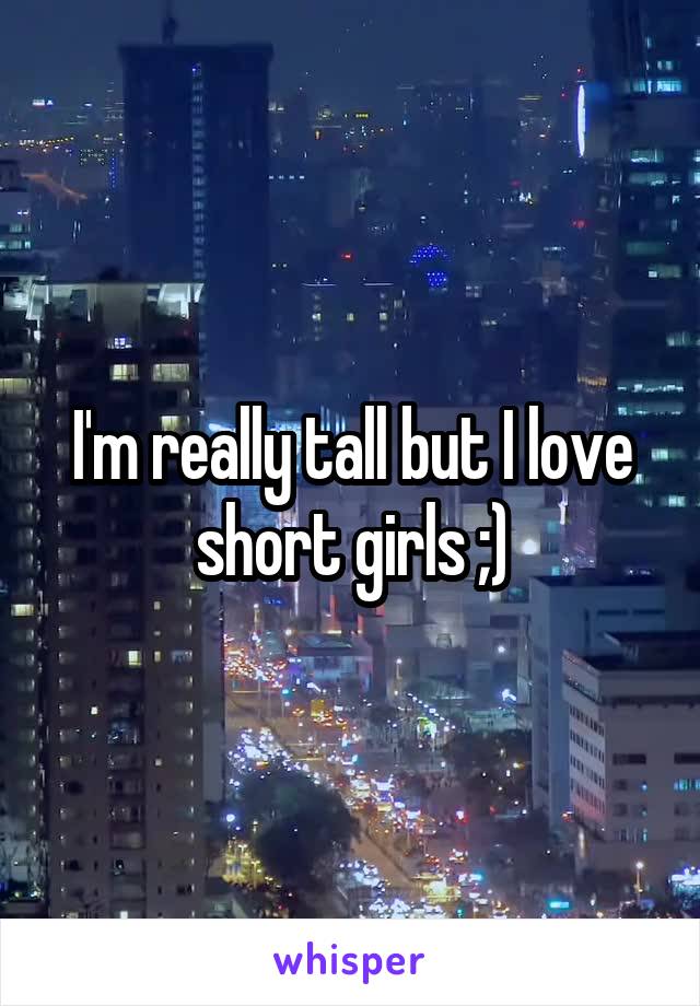 I'm really tall but I love short girls ;)