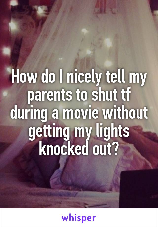 How do I nicely tell my parents to shut tf during a movie without getting my lights knocked out?