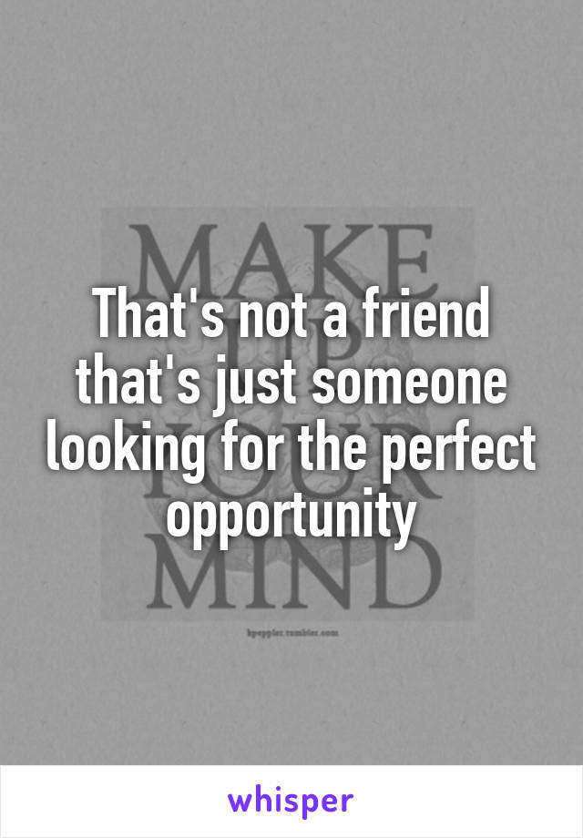 That's not a friend that's just someone looking for the perfect opportunity