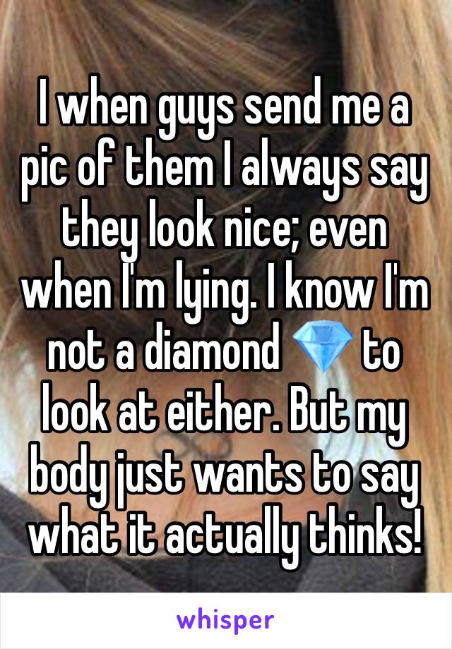 I when guys send me a pic of them I always say they look nice; even when I'm lying. I know I'm not a diamond 💎 to look at either. But my body just wants to say what it actually thinks!