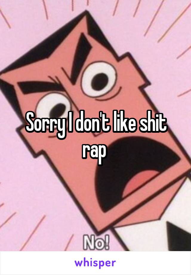 Sorry I don't like shit rap 