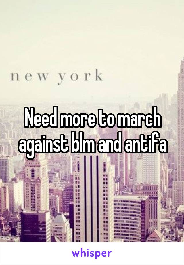 Need more to march against blm and antifa