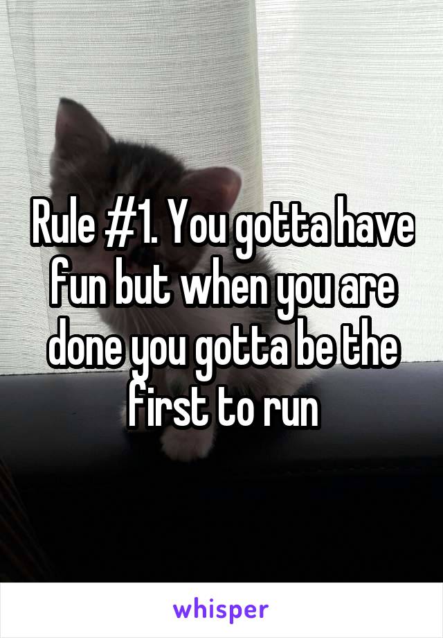 Rule #1. You gotta have fun but when you are done you gotta be the first to run