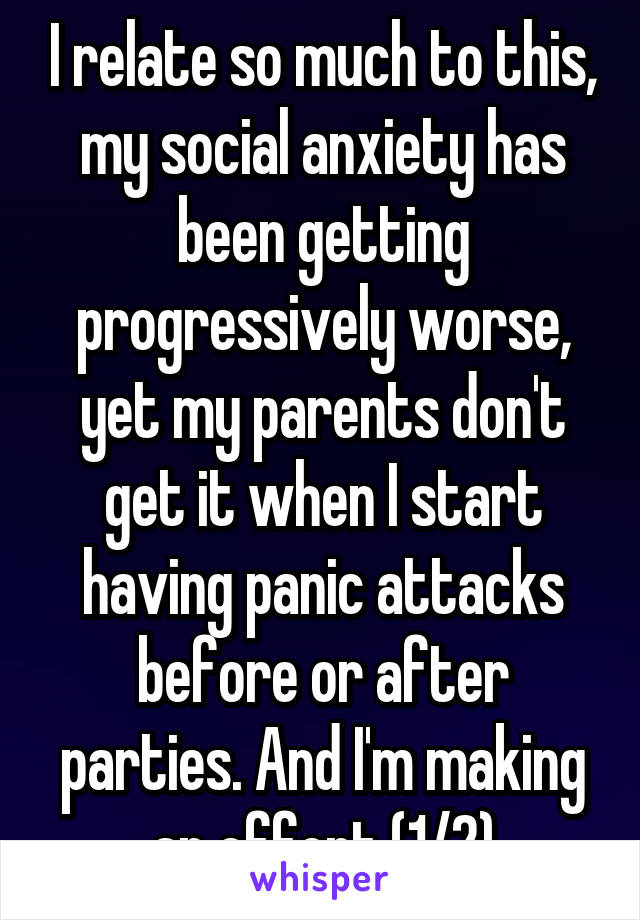 I relate so much to this, my social anxiety has been getting progressively worse, yet my parents don't get it when I start having panic attacks before or after parties. And I'm making an effort (1/2)