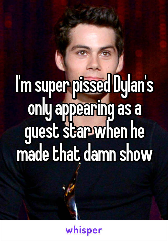 I'm super pissed Dylan's only appearing as a guest star when he made that damn show