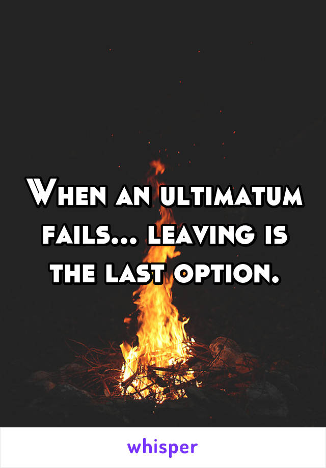 When an ultimatum fails... leaving is the last option.