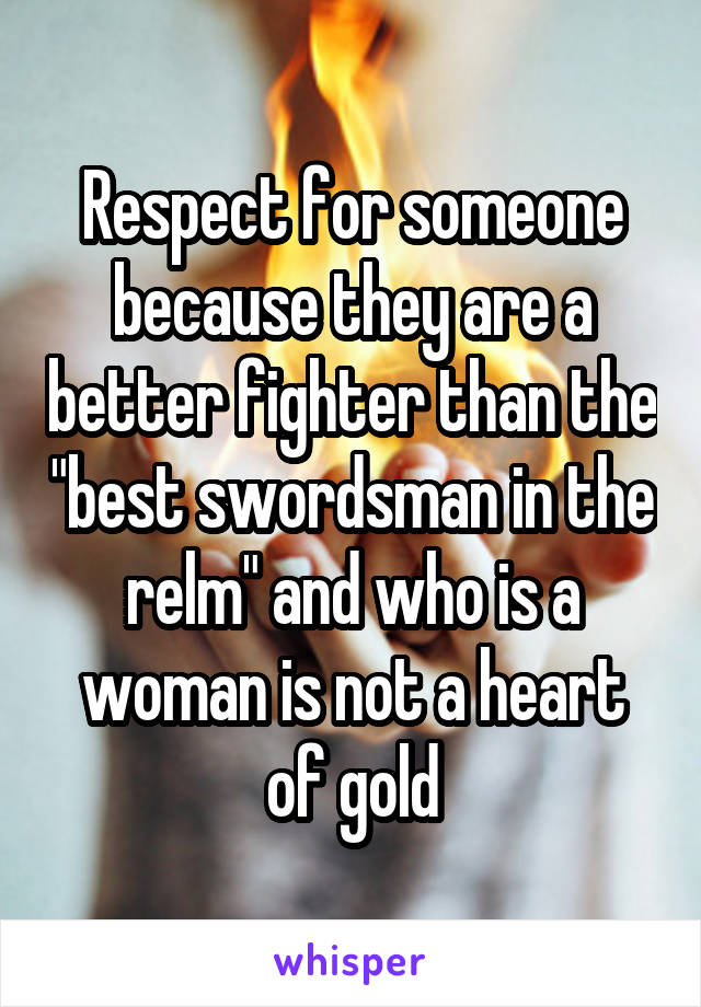 Respect for someone because they are a better fighter than the "best swordsman in the relm" and who is a woman is not a heart of gold