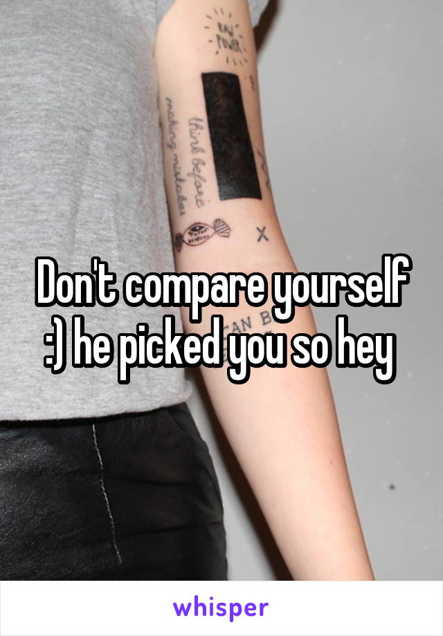 Don't compare yourself :) he picked you so hey 