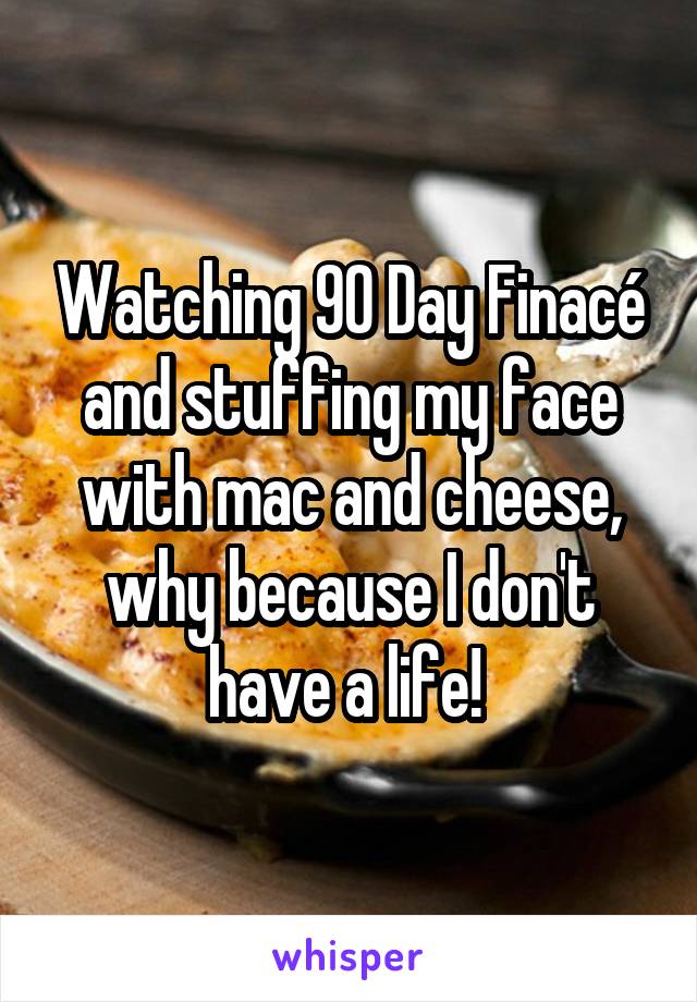 Watching 90 Day Finacé and stuffing my face with mac and cheese, why because I don't have a life! 