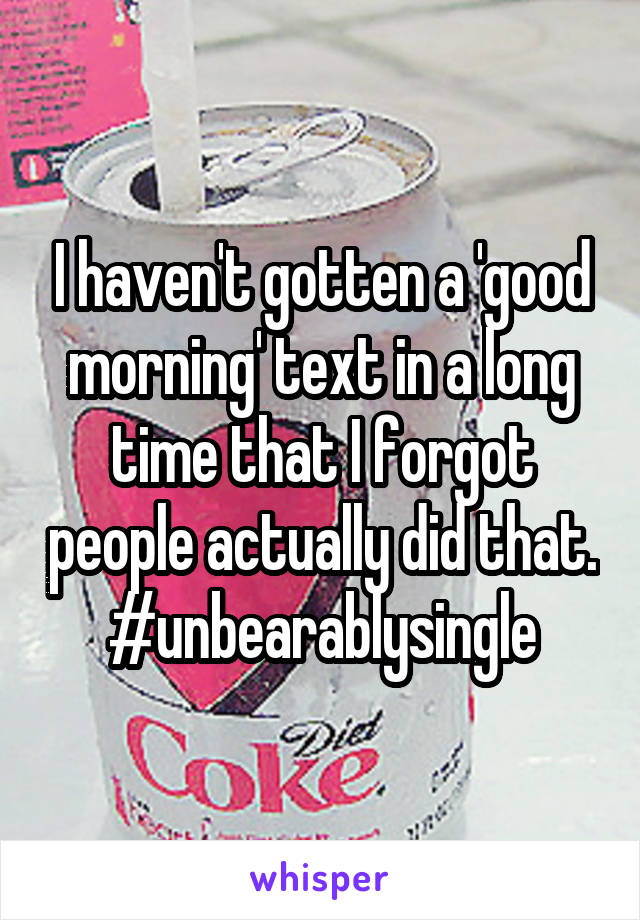 I haven't gotten a 'good morning' text in a long time that I forgot people actually did that. #unbearablysingle