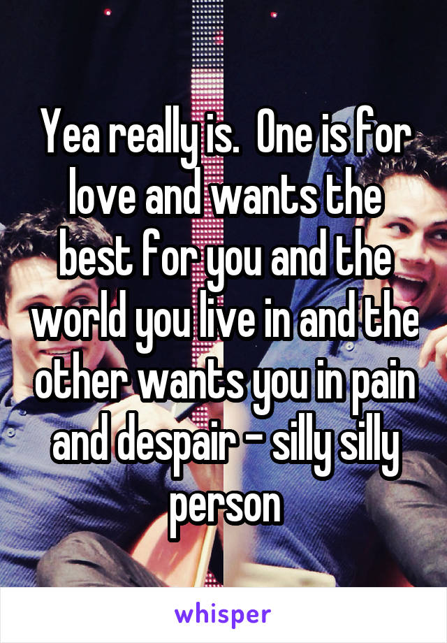 Yea really is.  One is for love and wants the best for you and the world you live in and the other wants you in pain and despair - silly silly person