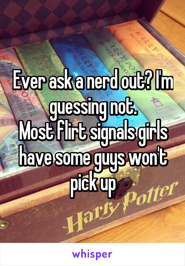 Ever ask a nerd out? I'm guessing not.
Most flirt signals girls have some guys won't pick up