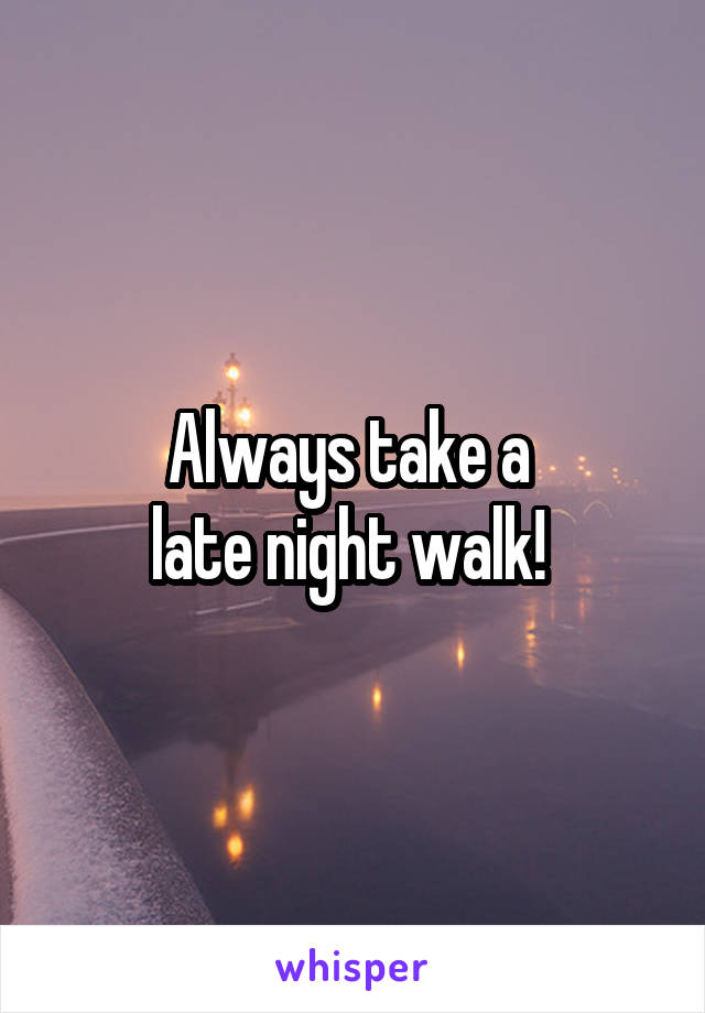 Always take a 
late night walk! 