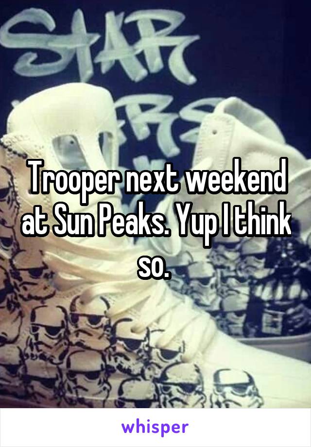 Trooper next weekend at Sun Peaks. Yup I think so. 