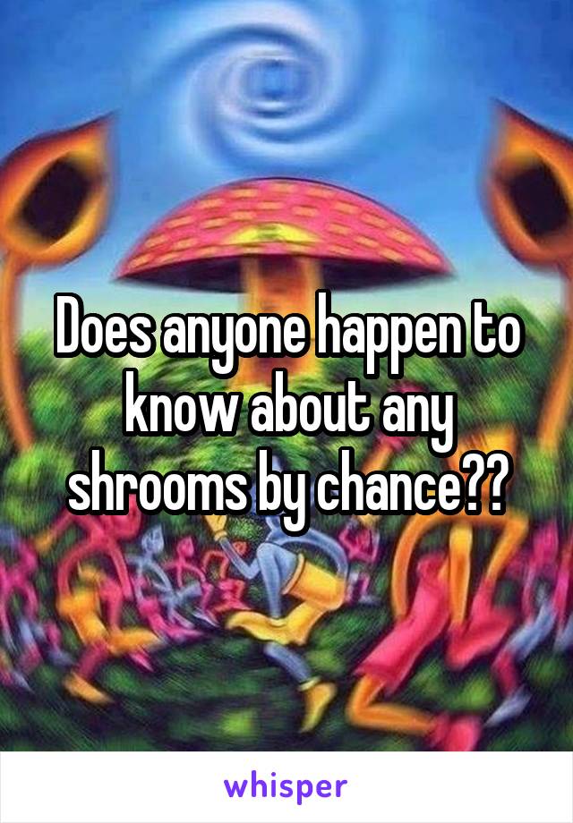 Does anyone happen to know about any shrooms by chance??