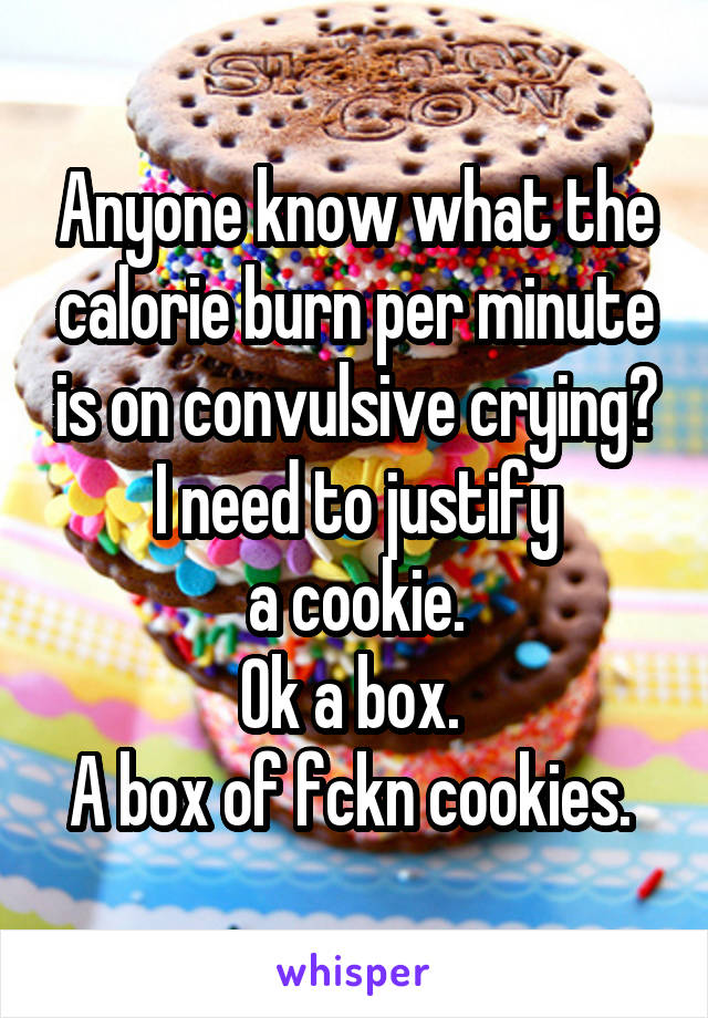Anyone know what the calorie burn per minute is on convulsive crying?
I need to justify
a cookie.
Ok a box. 
A box of fckn cookies. 