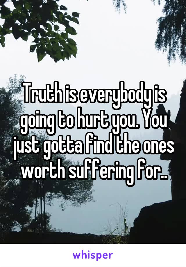 Truth is everybody is going to hurt you. You just gotta find the ones worth suffering for..