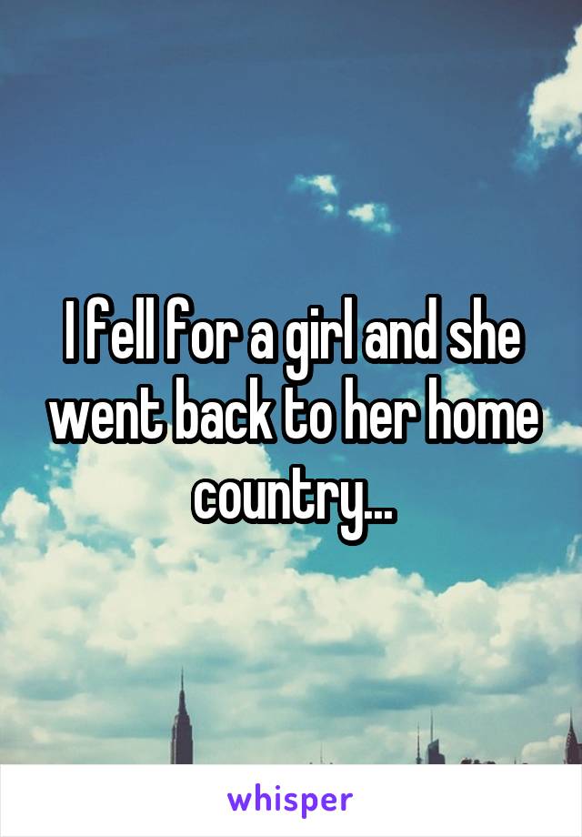 I fell for a girl and she went back to her home country...