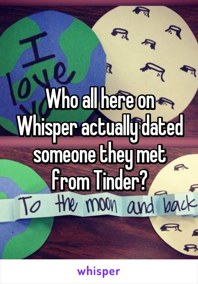 Who all here on Whisper actually dated someone they met from Tinder?