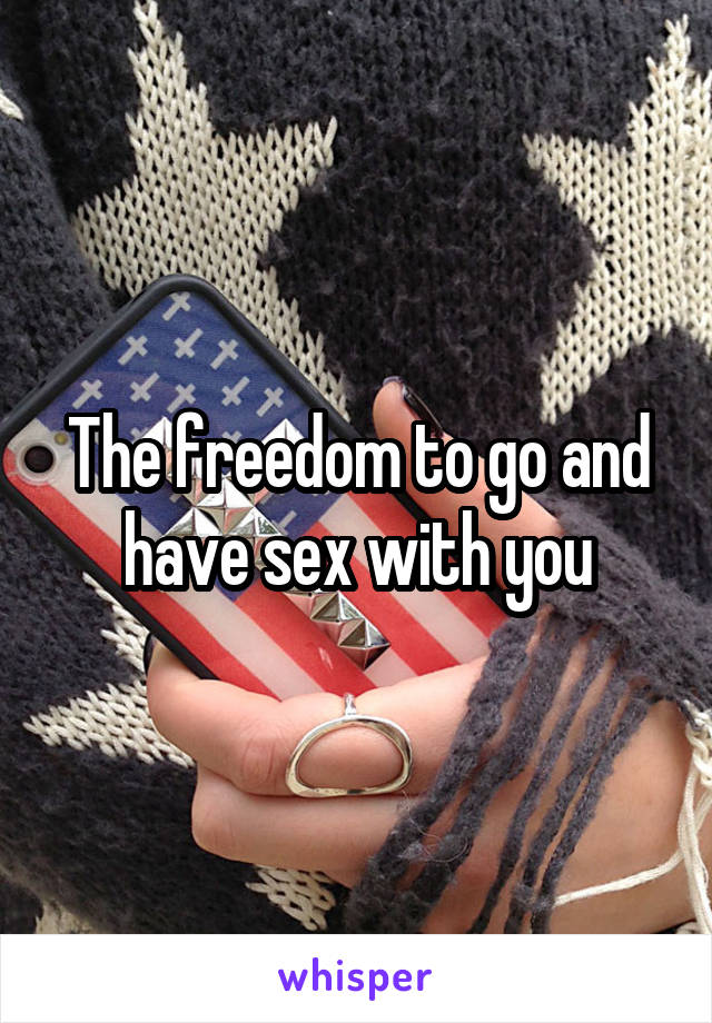 The freedom to go and have sex with you