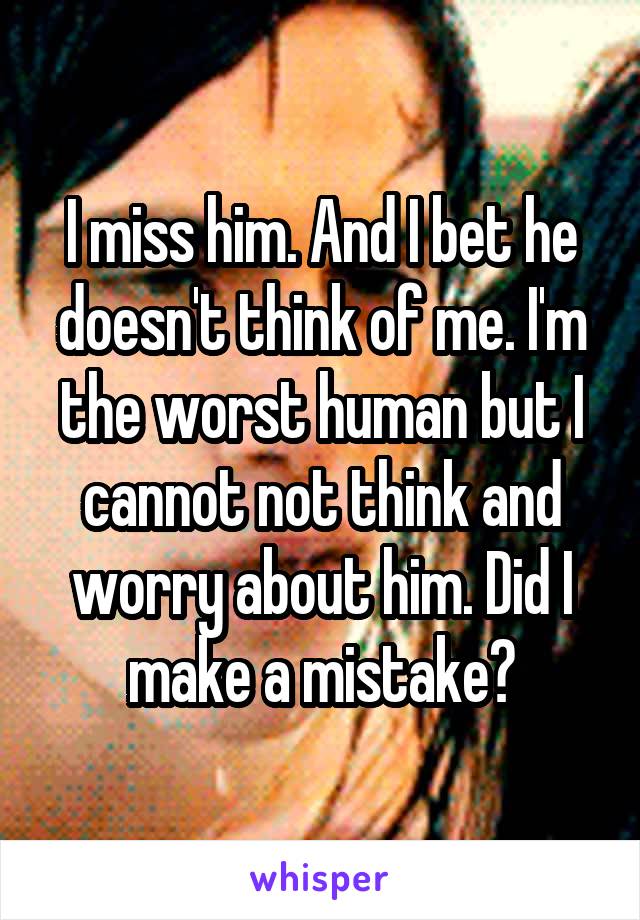 I miss him. And I bet he doesn't think of me. I'm the worst human but I cannot not think and worry about him. Did I make a mistake?