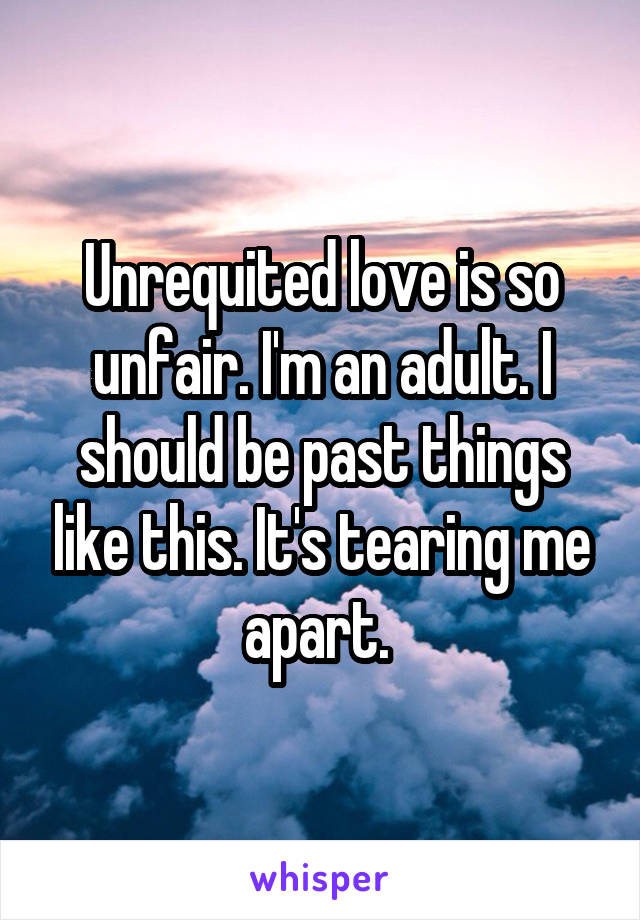 Unrequited love is so unfair. I'm an adult. I should be past things like this. It's tearing me apart. 