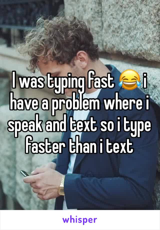 I was typing fast 😂 i have a problem where i speak and text so i type faster than i text 