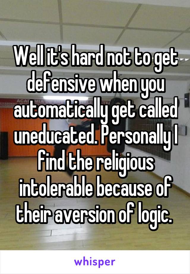 Well it's hard not to get defensive when you automatically get called uneducated. Personally I find the religious intolerable because of their aversion of logic. 