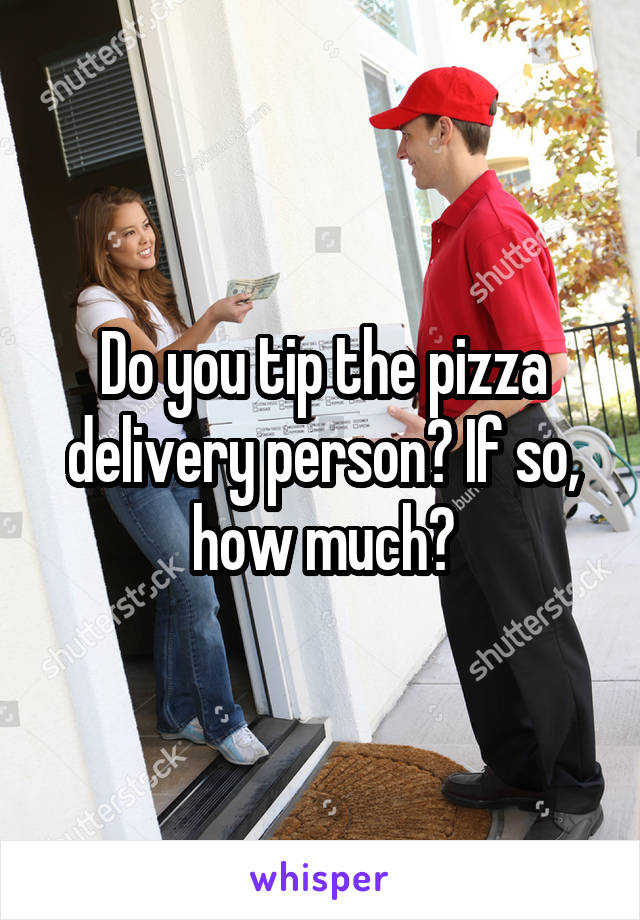 Do you tip the pizza delivery person? If so, how much?
