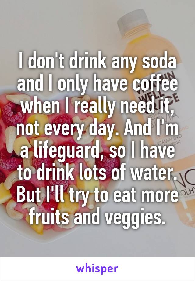 I don't drink any soda and I only have coffee when I really need it, not every day. And I'm a lifeguard, so I have to drink lots of water. But I'll try to eat more fruits and veggies.