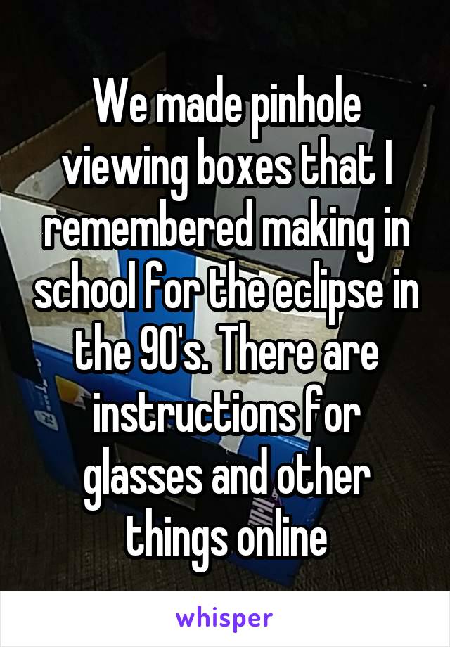 We made pinhole viewing boxes that I remembered making in school for the eclipse in the 90's. There are instructions for glasses and other things online