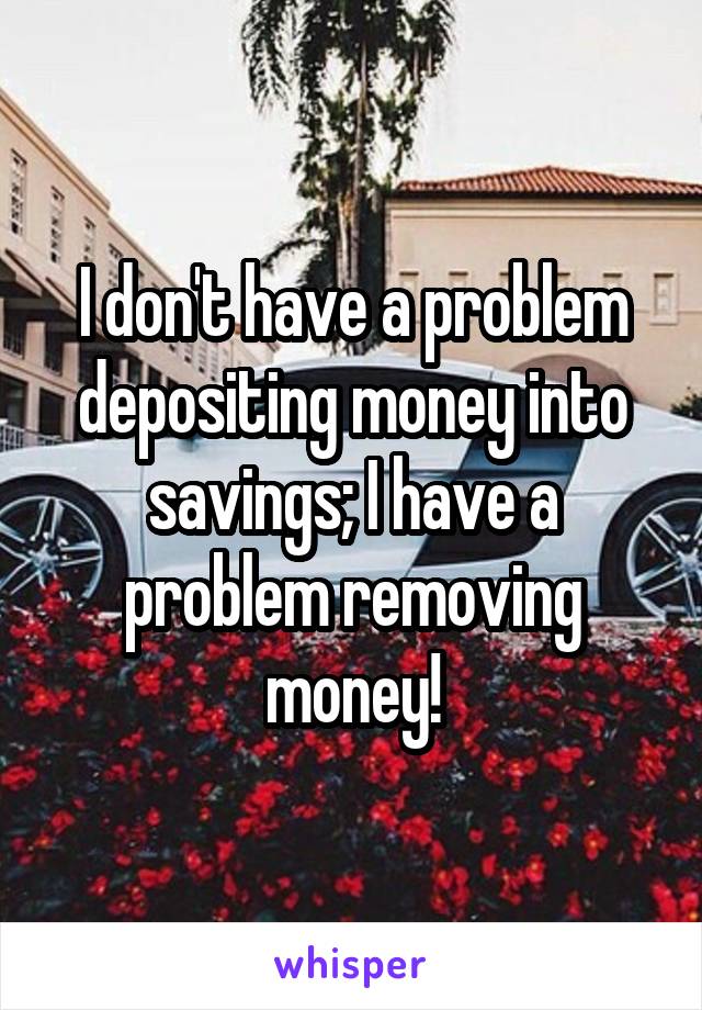 I don't have a problem depositing money into savings; I have a problem removing money!