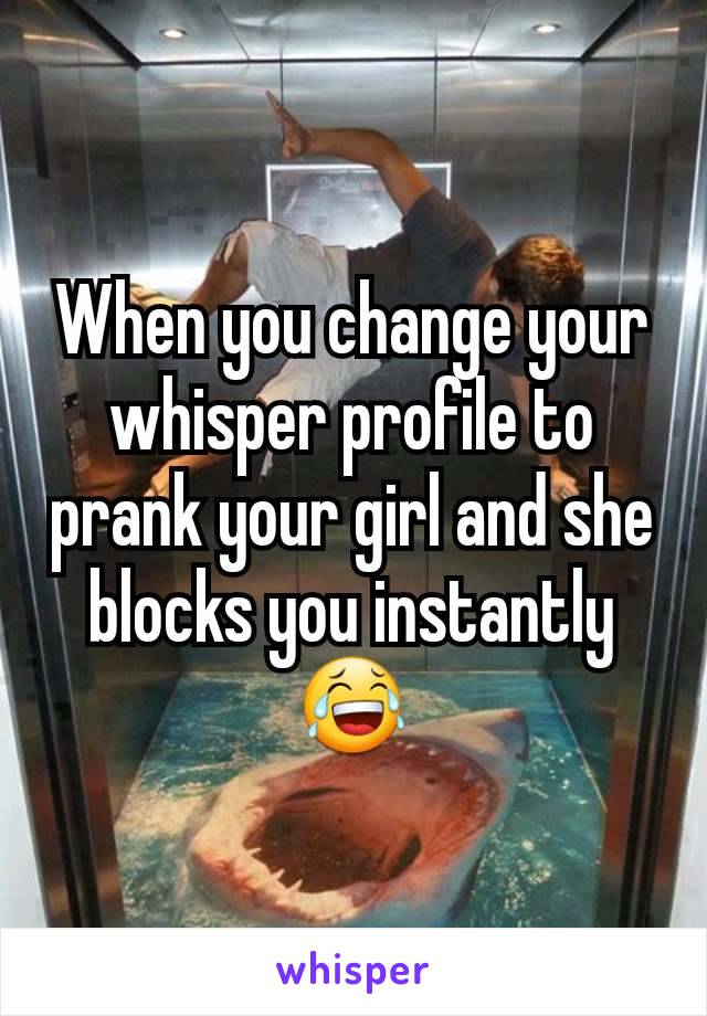 When you change your whisper profile to prank your girl and she blocks you instantly 😂