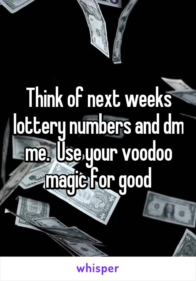 Think of next weeks lottery numbers and dm me.  Use your voodoo magic for good